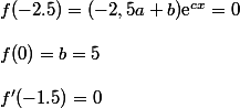 f(-2.5)= (-2,5a+b)\text{e}^{cx}=0
 \\ 
 \\ f(0)=b=5
 \\ 
 \\ f'(-1.5)=0